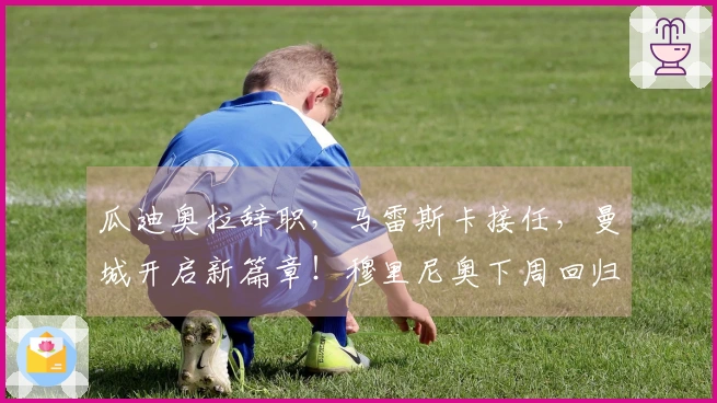 瓜迪奥拉辞职，马雷斯卡接任，曼城开启新篇章！穆里尼奥下周回归皇马